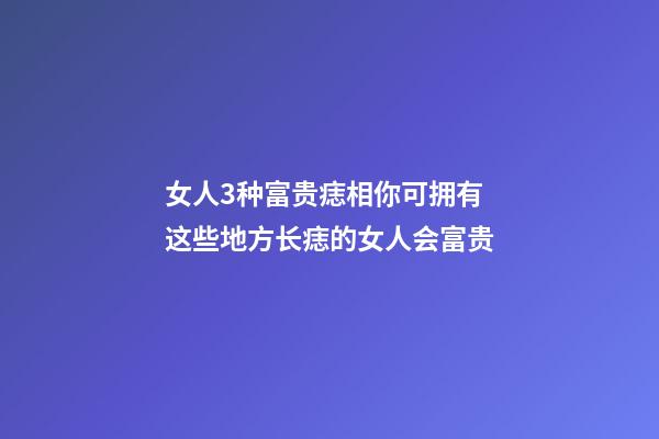 女人3种富贵痣相你可拥有 这些地方长痣的女人会富贵